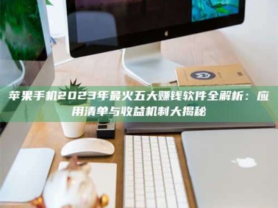 昌邑苹果手机2023年最火五大赚钱软件全解析：应用清单与收益机制大揭秘