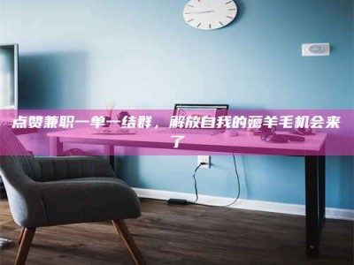 昌邑点赞兼职一单一结群，解放自我的薅羊毛机会来了