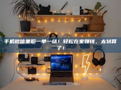 昌邑手机微信兼职一单一结！轻松在家赚钱，太划算了！