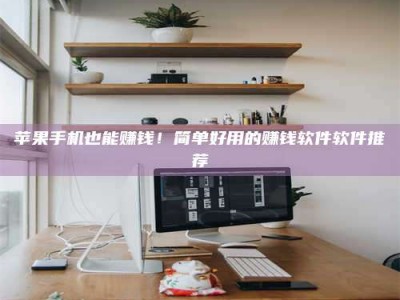 昌邑苹果手机也能赚钱！简单好用的赚钱软件软件推荐