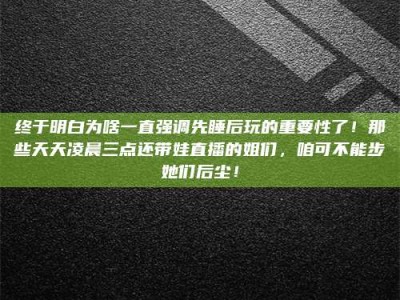昌邑终于明白为啥一直强调先睡后玩的重要性了！那些天天凌晨三点还带娃直播的姐们，咱可不能步她们后尘！