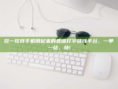 昌邑挖一挖我手机用起来的靠谱打字赚钱平台，一单一结，快!