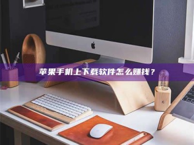 昌邑苹果手机上下载软件怎么赚钱？