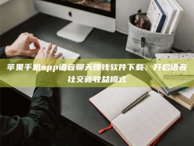 昌邑苹果手机app语音聊天赚钱软件下载：开启语音社交新收益模式