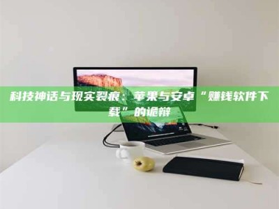 昌邑科技神话与现实裂痕：苹果与安卓“赚钱软件下载”的诡辩