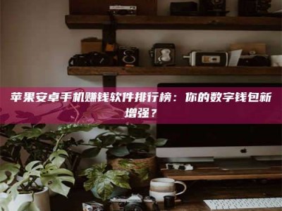 昌邑苹果安卓手机赚钱软件排行榜：你的数字钱包新增强？