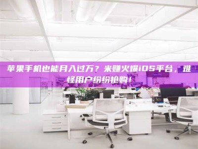 昌邑苹果手机也能月入过万？米赚火爆iOS平台，难怪用户纷纷抢购！