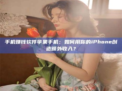 昌邑手机赚钱软件苹果手机：如何用你的iPhone创造额外收入？