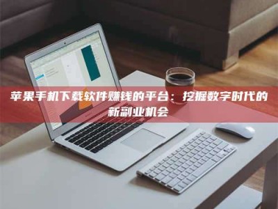 昌邑苹果手机下载软件赚钱的平台：挖掘数字时代的新副业机会