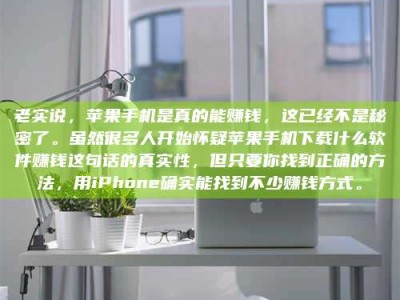 昌邑老实说，苹果手机是真的能赚钱，这已经不是秘密了。虽然很多人开始怀疑苹果手机下载什么软件赚钱这句话的真实性，但只要你找到正确的方法，用iPhone确实能找到不少赚钱方式。