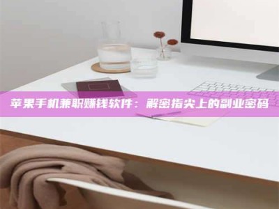 昌邑苹果手机兼职赚钱软件：解密指尖上的副业密码