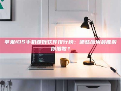 昌邑苹果iOS手机赚钱软件排行榜：哪些应用最能帮你增收？