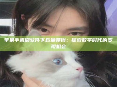昌邑苹果手机刷软件下载量赚钱：探索数字时代的变现机会