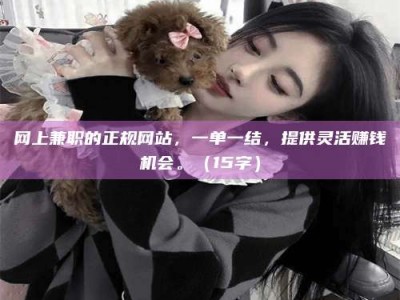 昌邑网上兼职的正规网站，一单一结，提供灵活赚钱机会。（15字）