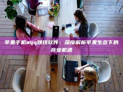 昌邑苹果手机aqq赚钱软件：深度解析苹果生态下的商业机遇
